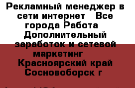 Рекламный менеджер в сети интернет - Все города Работа » Дополнительный заработок и сетевой маркетинг   . Красноярский край,Сосновоборск г.